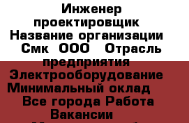 Инженер-проектировщик › Название организации ­ Смк, ООО › Отрасль предприятия ­ Электрооборудование › Минимальный оклад ­ 1 - Все города Работа » Вакансии   . Мурманская обл.,Видяево нп